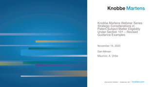Knobbe Martens Webinar Series:
Strategic Considerations in
Patent Subject Matter Eligibility
Under Section 101 – Revised
Guidance Examples
Dan Altman
Mauricio. A. Uribe
November 19, 2020
 