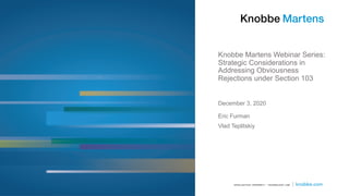 Knobbe Martens Webinar Series:
Strategic Considerations in
Addressing Obviousness
Rejections under Section 103
Eric Furman
Vlad Teplitskiy
December 3, 2020
 