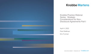 Knobbe Practice Webinar
Series: Strategic
Considerations for Non-
Disclosure Agreements Part I
Paul Stellman
Eric Furman
April 4, 2022
 