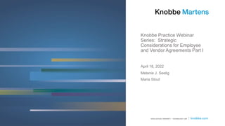 Knobbe Practice Webinar
Series: Strategic
Considerations for Employee
and Vendor Agreements Part I
Melanie J. Seelig
Maria Stout
April 18, 2022
 
