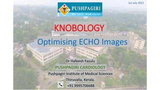 KNOBOLOGY
Dr Hafeesh Fazulu
PUSHPAGIRI CARDIOLOGY
Pushpagiri Institute of Medical Sciences
Thiruvalla, Kerala.
+91 9995706688
1st July 2021
Optimising ECHO Images
 