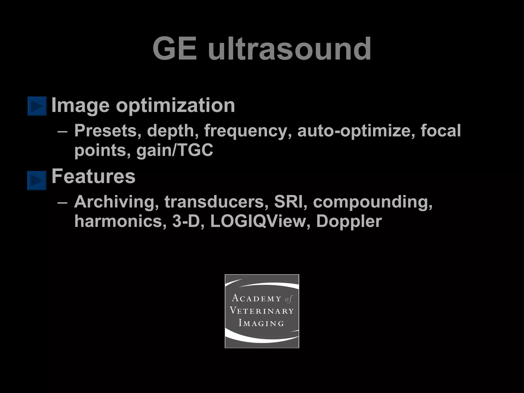 Image optimization Presets, depth, frequency, auto-optimize, focal points, gain/TGC Features Archiving, transducers, SRI, compounding, harmonics, 3-D, LOGIQView, Doppler GE ultrasound 