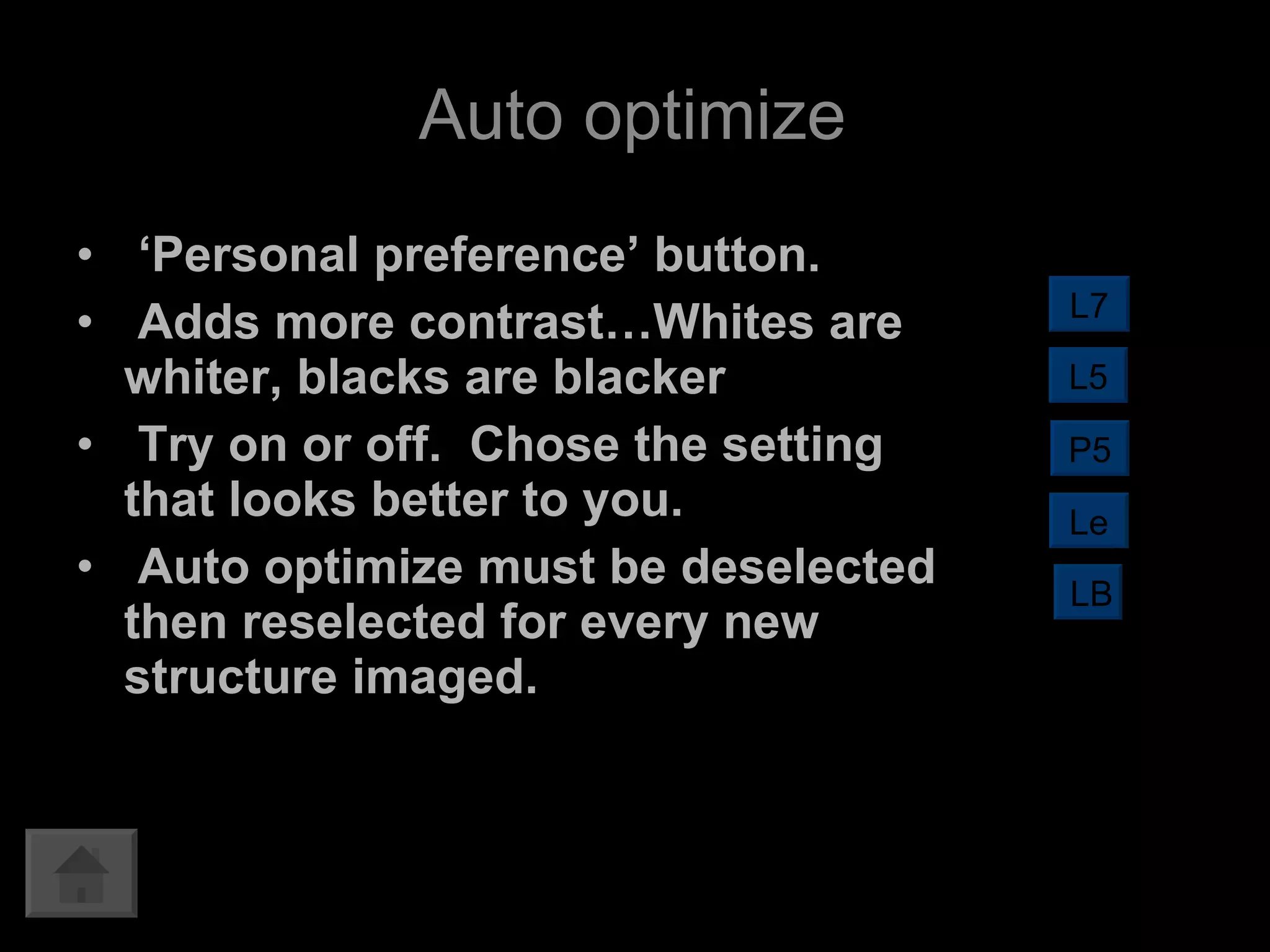 ‘ Personal preference’ button. Adds more contrast…Whites are whiter, blacks are blacker Try on or off.  Chose the setting that looks better to you.  Auto optimize must be deselected then reselected for every new structure imaged. Auto optimize L7 L5 LB P5 Le 