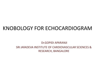 KNOBOLOGY FOR ECHOCARDIOGRAM
Dr.GOPIDI APARANJI
SRI JAYADEVA INSTITUTE OF CARDIOVASCULAR SCIENCES &
RESEARCH, BANGALORE
 