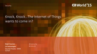 Knock, Knock…The Internet of Things
wants to come in?
Ralph Huenten
Security
CA Technologies
Security Presales - EMEA
SCT31T
@casecurity
#CAWorld
 