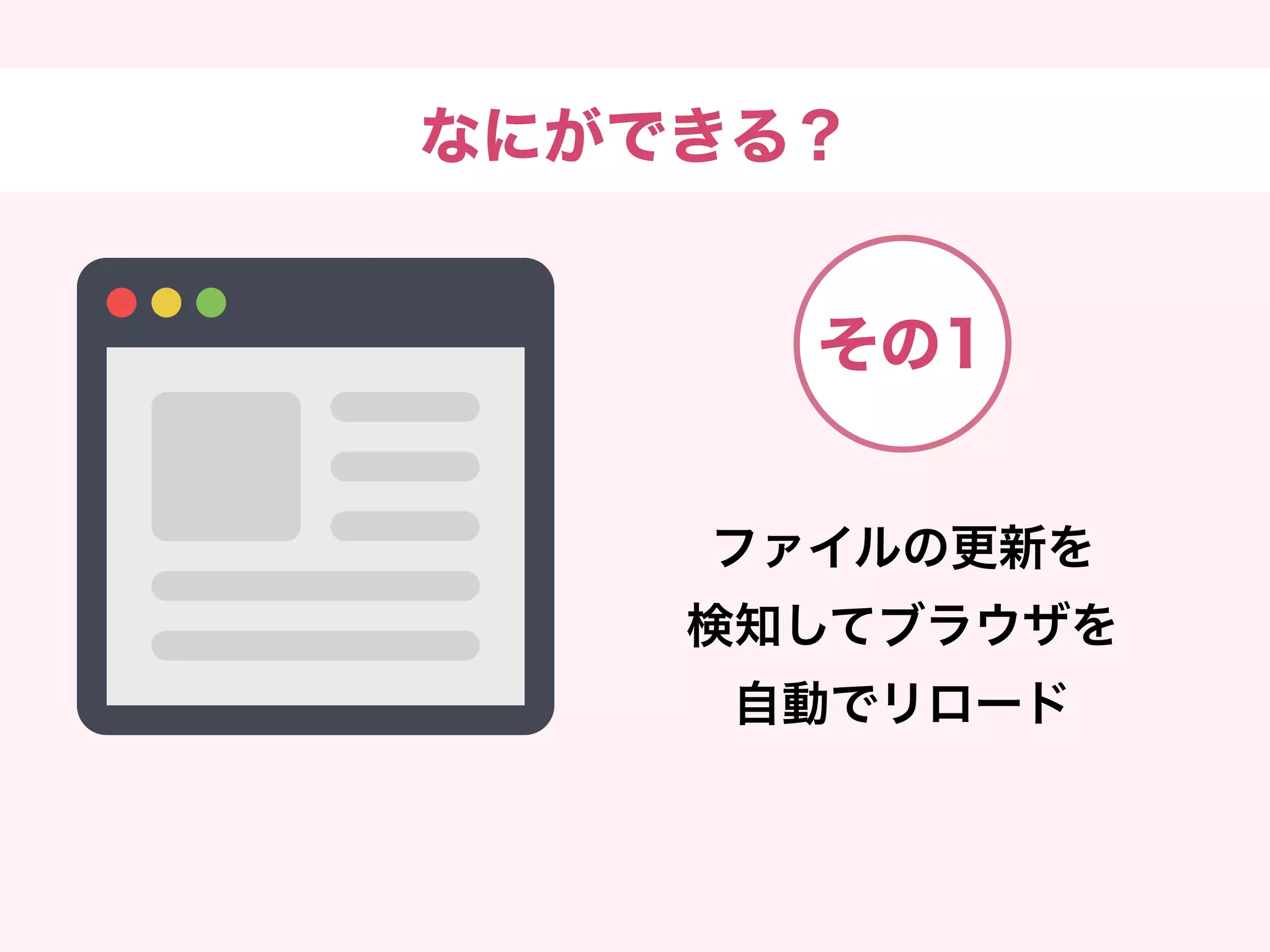 なにができる？
ファイルの更新を
検知してブラウザを
自動でリロード
その1
 