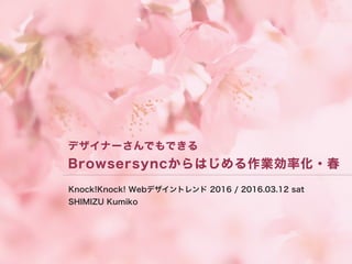 デザイナーさんでもできる
Browsersyncからはじめる作業効率化・春
Knock!Knock! Webデザイントレンド 2016 / 2016.03.12 sat
SHIMIZU Kumiko
 