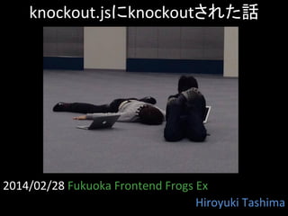 knockout.jsにknockoutされた話	

2014/02/28	
  Fukuoka	
  Frontend	
  Frogs	
  Ex	
Hiroyuki	
  Tashima	

 
