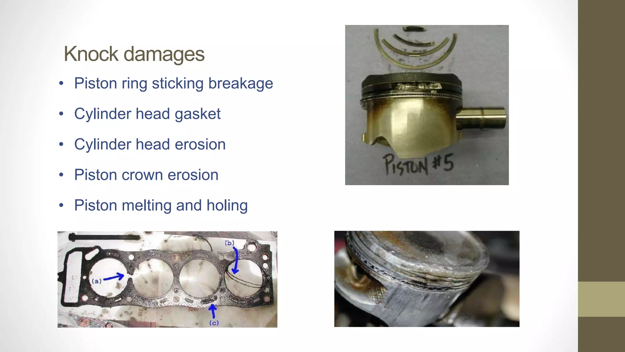 Knock damages
• Piston ring sticking breakage
• Cylinder head gasket
• Cylinder head erosion
• Piston crown erosion
• Piston melting and holing
 