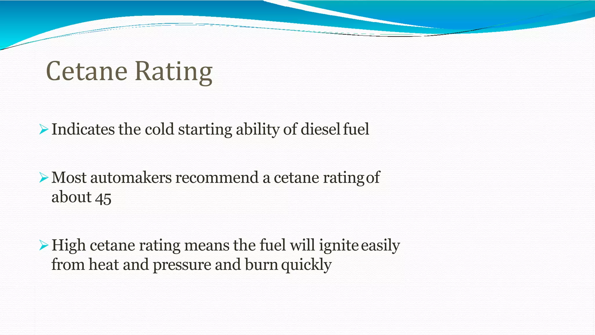 Cetane Rating
Indicates the cold starting ability of dieselfuel
Most automakers recommend a cetane ratingof
about 45
High cetane rating means the fuel will igniteeasily
from heat and pressure and burn quickly
 