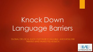 Knock Down
Language Barriers
GLOBAL OR LOCAL, EACH CUSTOMER IS VALUABLE, AND SHOULD BE
TREATED (AND TALKED TO) AS SUCH.

 