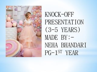 KNOCK-OFF
PRESENTATION
(3-5 YEARS)
MADE BY:-
NEHA BHANDARI
PG-1ST YEAR
 