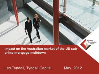 Impact on the Australian market of the US sub-
prime mortgage meltdown



Leo Tyndall, Tyndall Capital         May 2012
 