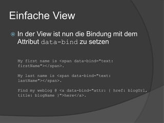 Einfache View
   In der View ist nun die Bindung mit dem
    Attribut data-bind zu setzen

    My first name is <span data-bind="text:
    firstName"></span>.

    My last name is <span data-bind="text:
    lastName"></span>.

    Find my weblog @ <a data-bind="attr: { href: blogUrl,
    title: blogName }">here</a>.
 