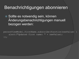 Benachrichtigungen abonnieren
    Sollte es notwendig sein, können
     Änderungsbenachrichtigungen manuell
     bezogen werden:

personViewModel.firstName.subscribe(function(newValue) {
    alert("Updated first name: " + newValue);
});
 