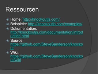Ressourcen
 Home: http://knockoutjs.com/
 Beispiele: http://knockoutjs.com/examples/
 Dokumentation:
  http://knockoutjs.com/documentation/introd
  uction.html
 Source:
  https://github.com/SteveSanderson/knocko
  ut
 Wiki:
  https://github.com/SteveSanderson/knocko
  ut/wiki
 
