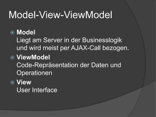 Model-View-ViewModel
 Model
  Liegt am Server in der Businesslogik
  und wird meist per AJAX-Call bezogen.
 ViewModel
  Code-Repräsentation der Daten und
  Operationen
 View
  User Interface
 