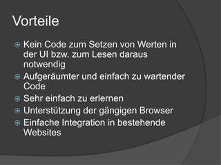 Vorteile
 Kein Code zum Setzen von Werten in
  der UI bzw. zum Lesen daraus
  notwendig
 Aufgeräumter und einfach zu wartender
  Code
 Sehr einfach zu erlernen
 Unterstützung der gängigen Browser
 Einfache Integration in bestehende
  Websites
 