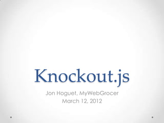 Knockout.js
 Jon Hoguet, MyWebGrocer
      March 12, 2012
 