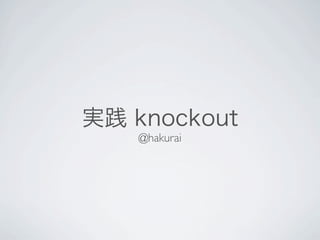 実践 knockout
   @hakurai
 