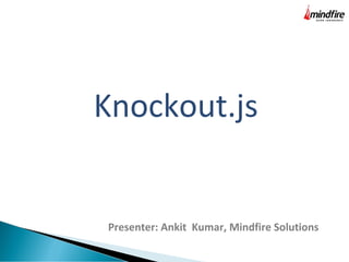Knockout.js
Presenter: Ankit Kumar, Mindfire Solutions
 