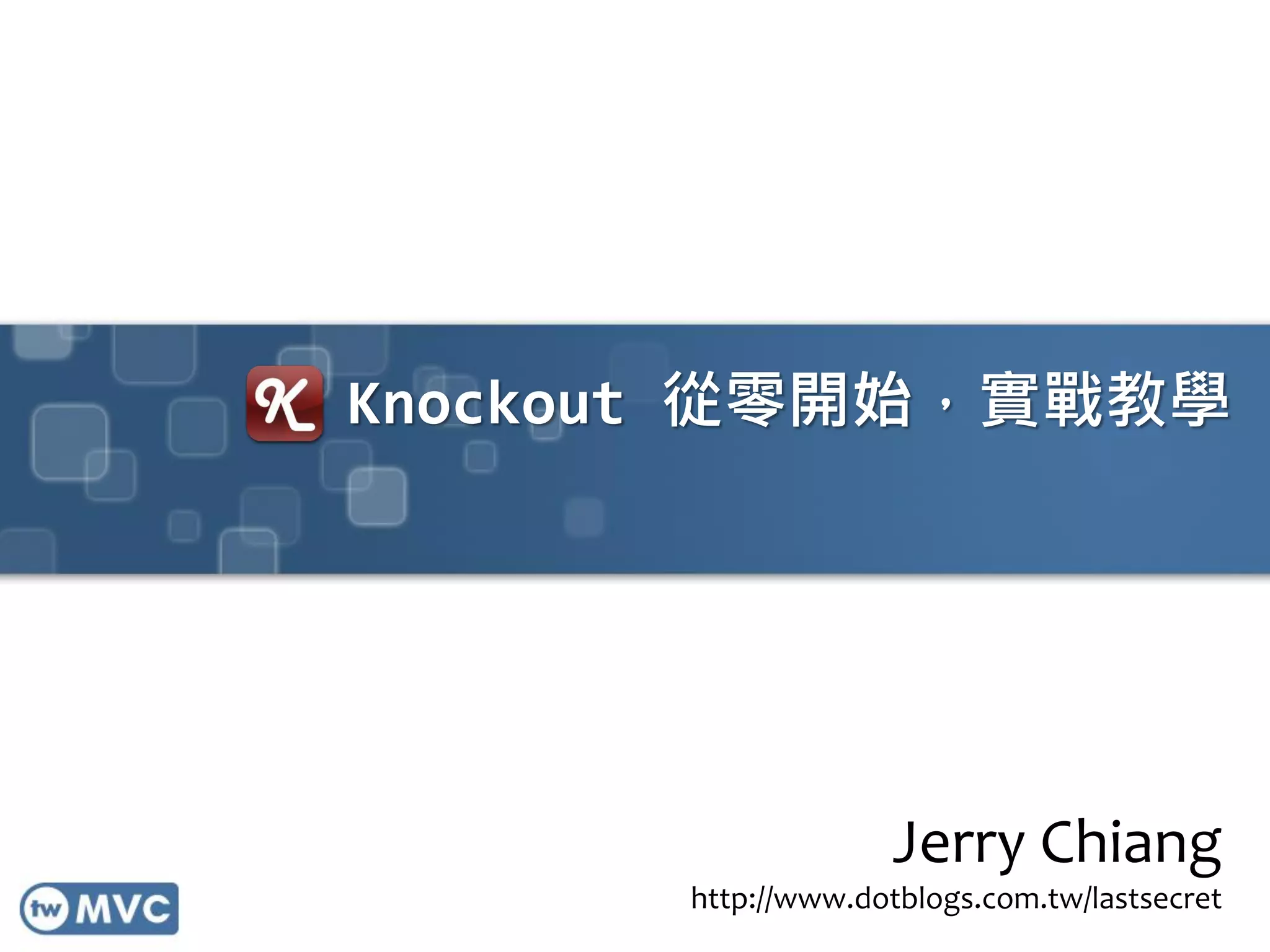 Knockout 從零開始，實戰教學
Jerry Chiang
http://www.dotblogs.com.tw/lastsecret
 