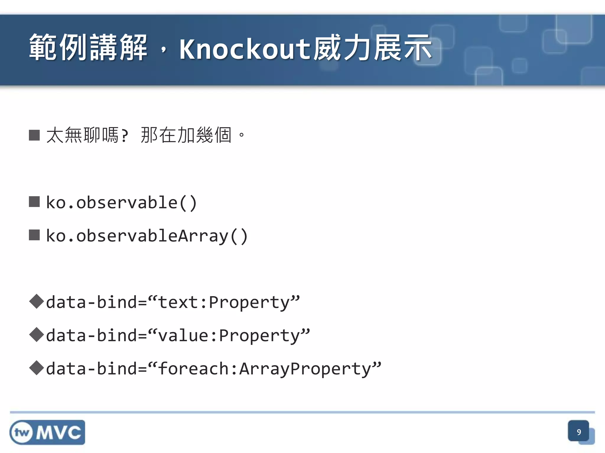  太無聊嗎? 那在加幾個。
 ko.observable()
 ko.observableArray()
data-bind=“text:Property”
data-bind=“value:Property”
data-bind=“foreach:ArrayProperty”
9
範例講解，Knockout威力展示
 