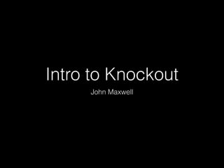 Intro to Knockout
John Maxwell

 