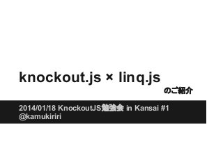 knockout.js × linq.js
のご紹介
2014/01/18 KnockoutJS勉強会 in Kansai #1
@kamukiriri

 