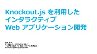 Knockout.js を利用した
インタラクティブ
Web アプリケーション開発
池原 大然
デベロッパー エバンジェリスト
インフラジスティックス・ジャパン株式会社
dikehara@Infragistics.com
 