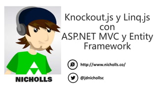 Knockout.js y Linq.js
con
ASP.NET MVC y Entity
Framework
http://www.nicholls.co/
@jdnichollsc
 
