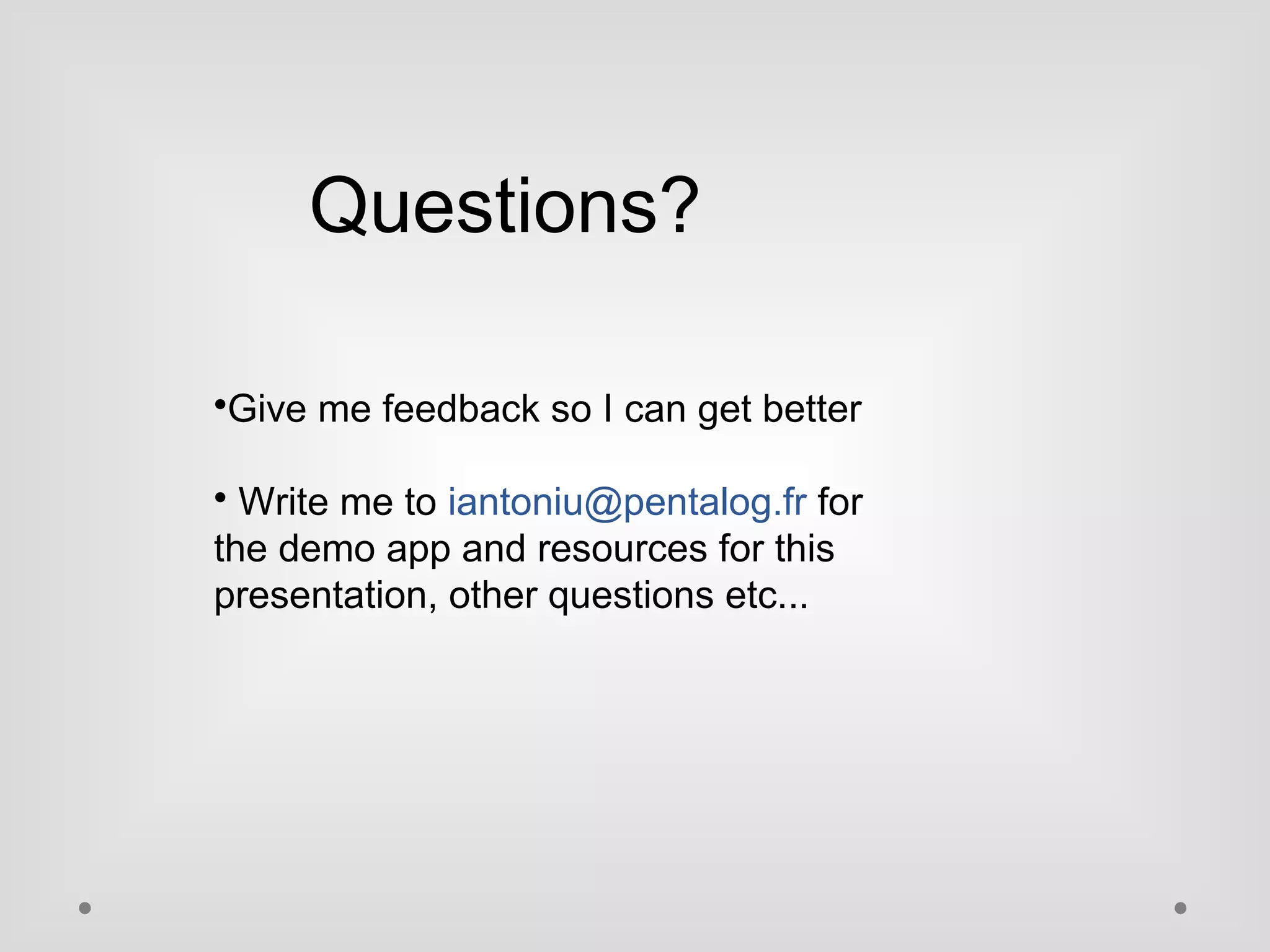 Questions? 
Give me feedback so I can get better 
 Write me to iantoniu@pentalog.fr for 
the demo app and resources for this 
presentation, other questions etc... 
 