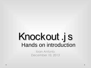 KKnnoocckkoouutt ..jj ss 
Hands on introduction 
Ioan Antoniu 
December 10, 2013 
 