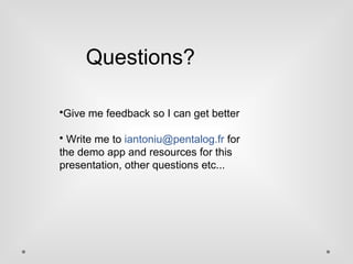 Questions? 
Give me feedback so I can get better 
 Write me to iantoniu@pentalog.fr for 
the demo app and resources for this 
presentation, other questions etc... 
 