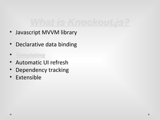 WWhhaatt iiss KKnnoocckkoouutt..jjss?? 
• Javascript MVVM library 
• Declarative data binding 
• TTeemmppllaattiinngg 
• Automatic UI refresh 
• Dependency tracking 
• Extensible 
 
