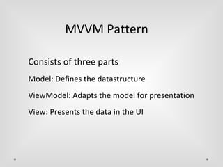 MVVM Pattern 
Consists of three parts 
Model: Defines the datastructure 
ViewModel: Adapts the model for presentation 
View: Presents the data in the UI 
 