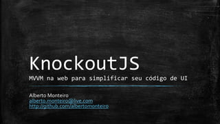 KnockoutJS
MVVM na web para simplificar seu código de UI
Alberto Monteiro
alberto.monteiro@live.com
http://github.com/albertomonteiro
 