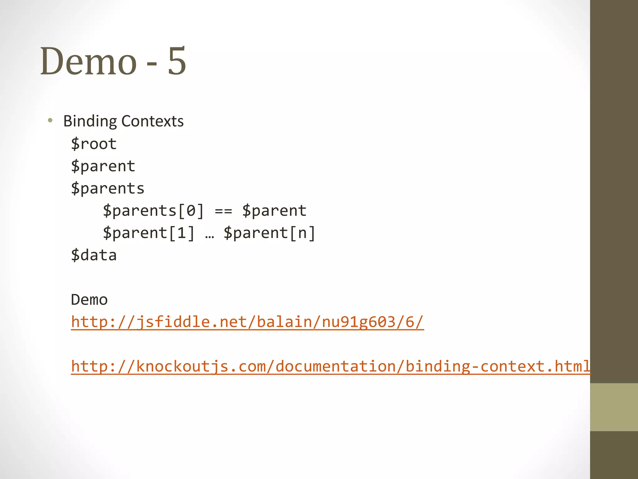 Demo - 5
• Binding Contexts
$root
$parent
$parents
$parents[0] == $parent
$parent[1] … $parent[n]
$data
Demo
http://jsfiddle.net/balain/nu91g603/6/
http://knockoutjs.com/documentation/binding-context.html
 