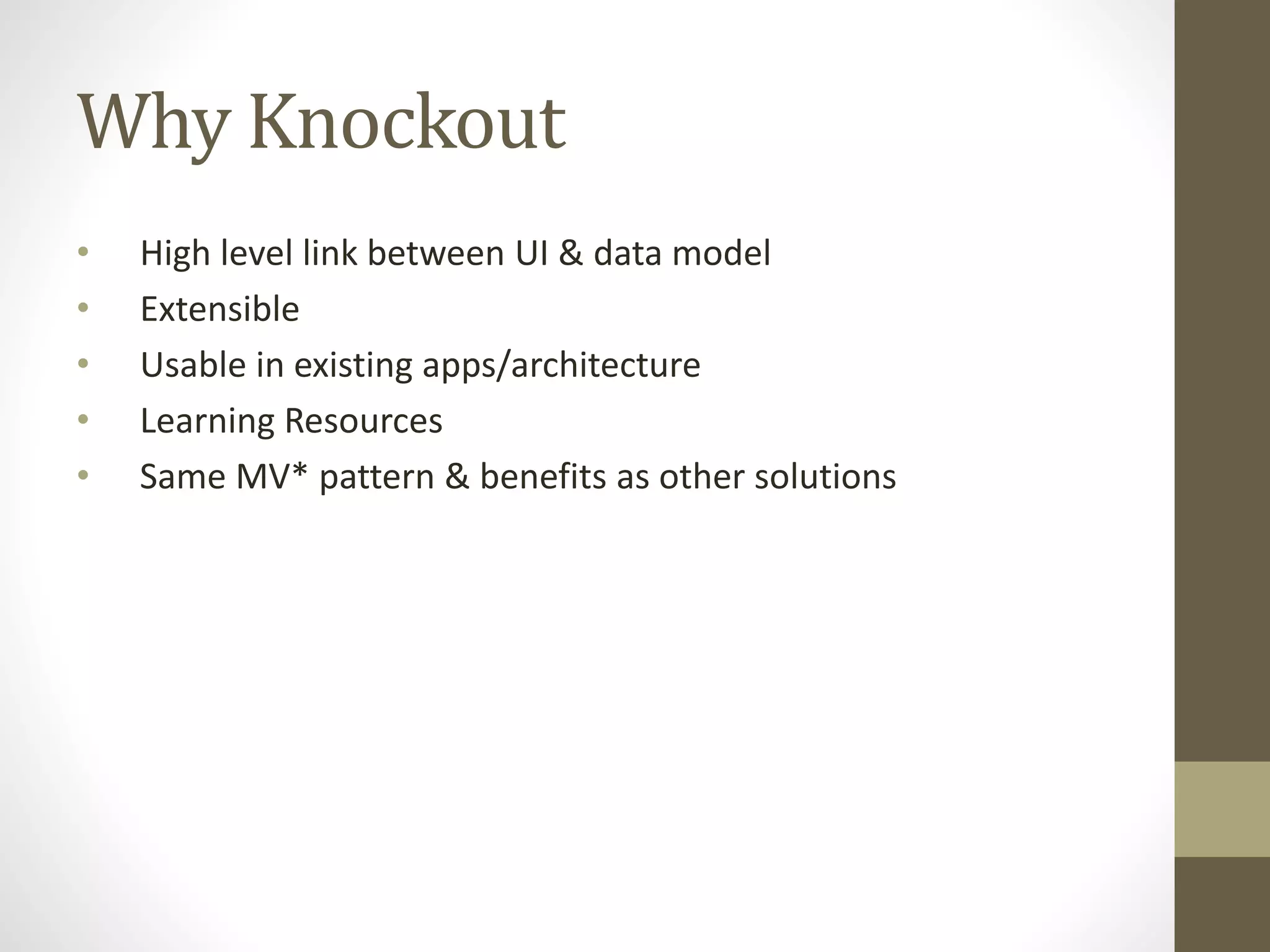 Why Knockout
• High level link between UI & data model
• Extensible
• Usable in existing apps/architecture
• Learning Resources
• Same MV* pattern & benefits as other solutions
 