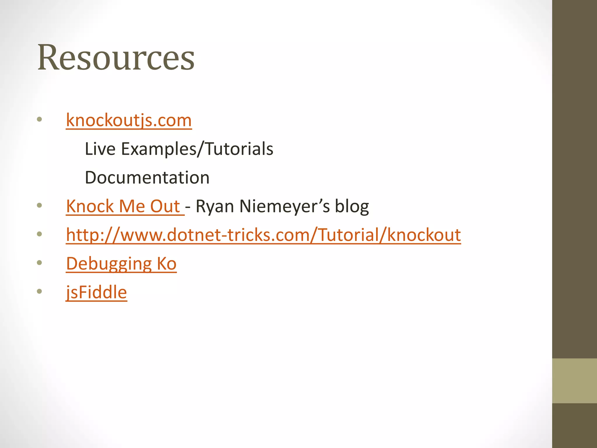 Resources
• knockoutjs.com
Live Examples/Tutorials
Documentation
• Knock Me Out - Ryan Niemeyer’s blog
• http://www.dotnet-tricks.com/Tutorial/knockout
• Debugging Ko
• jsFiddle
 