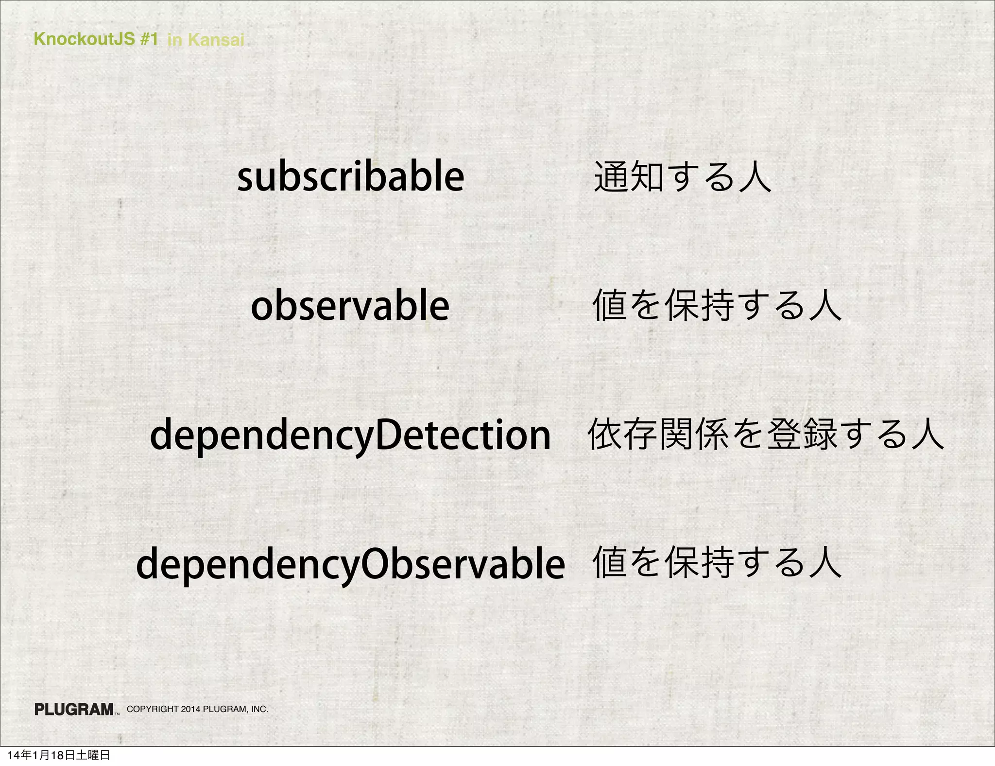 KnockoutJS #1 in Kansai

subscribable
observable

通知する人

値を保持する人

dependencyDetection 依存関係を登録する人
dependencyObservable 値を保持する人

COPYRIGHT 2014 PLUGRAM, INC.

14年1月18日土曜日

 
