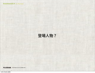 KnockoutJS #1 in Kansai

登場人物？

COPYRIGHT 2014 PLUGRAM, INC.

14年1月18日土曜日

 