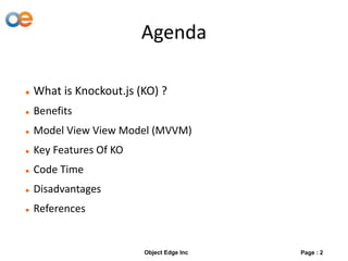 Agenda
 What is Knockout.js (KO) ?
 Benefits
 Model View View Model (MVVM)
 Key Features Of KO
 Code Time
 Disadvantages
 References
Page : 2Object Edge Inc
 