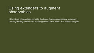 Using extenders to augment
observables
Knockout observables provide the basic features necessary to support
reading/writing values and notifying subscribers when that value changes

 