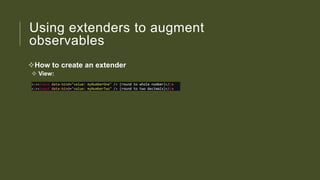 Using extenders to augment
observables
How to create an extender
 View:
<p><input data-bind="value: myNumberOne" /> (round to whole number)</p>
<p><input data-bind="value: myNumberTwo" /> (round to two decimals)</p>

 
