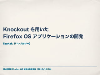 Knockout を用いた
Firefox OS アプリケーションの開発
iizukak（いいづかけー）

第4回関東 Firefox OS 勉強会発表資料（2013/10/16）

 