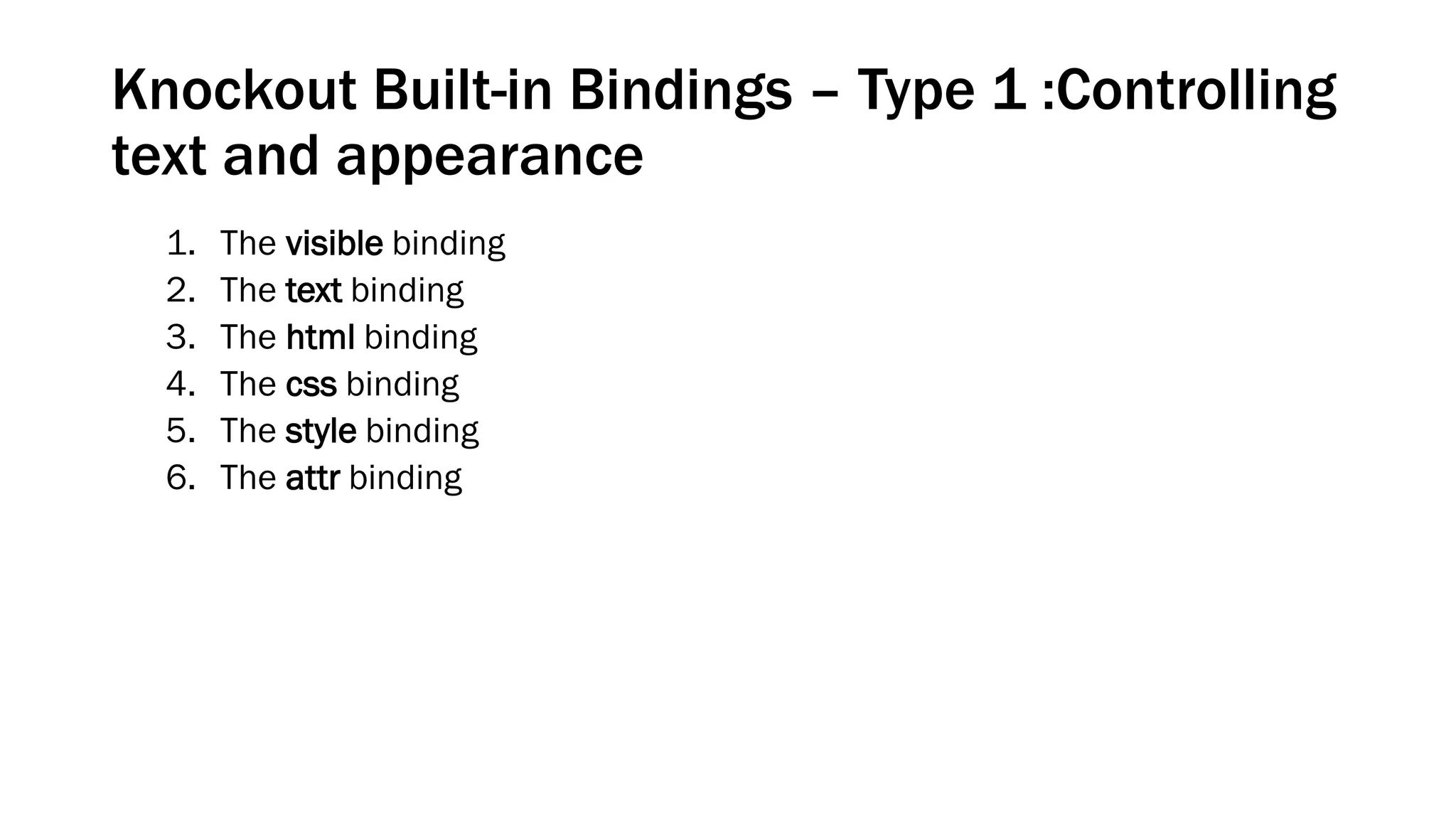 Knockout Built-in Bindings – Type 1 :Controlling
text and appearance
1.
2.
3.
4.
5.
6.

The visible binding
The text binding
The html binding
The css binding
The style binding
The attr binding

 