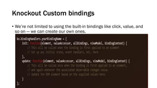 Knockout Custom bindings
• We’re not limited to using the built-in bindings like click, value, and
so on — we can create our own ones.

 