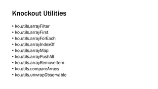 Knockout Utilities
• ko.utils.arrayFilter
• ko.utils.arrayFirst
• ko.utils.arrayForEach
• ko.utils.arrayIndexOf
• ko.utils.arrayMap
• ko.utils.arrayPushAll
• ko.utils.arrayRemoveItem
• ko.utils.compareArrays
• ko.utils.unwrapObservable

 
