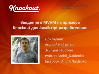 Введение в MVVM на примере
Knockout для JavaScript разработчиков

               Докладчик:
               Андрей Найденко
               .NET разработчик
               twitter: Andrii_Naidenko
               facebook: Andrii.Naidenko
 